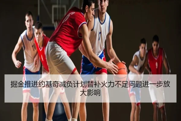 掘金推进约基奇减负计划替补火力不足问题进一步放大影响